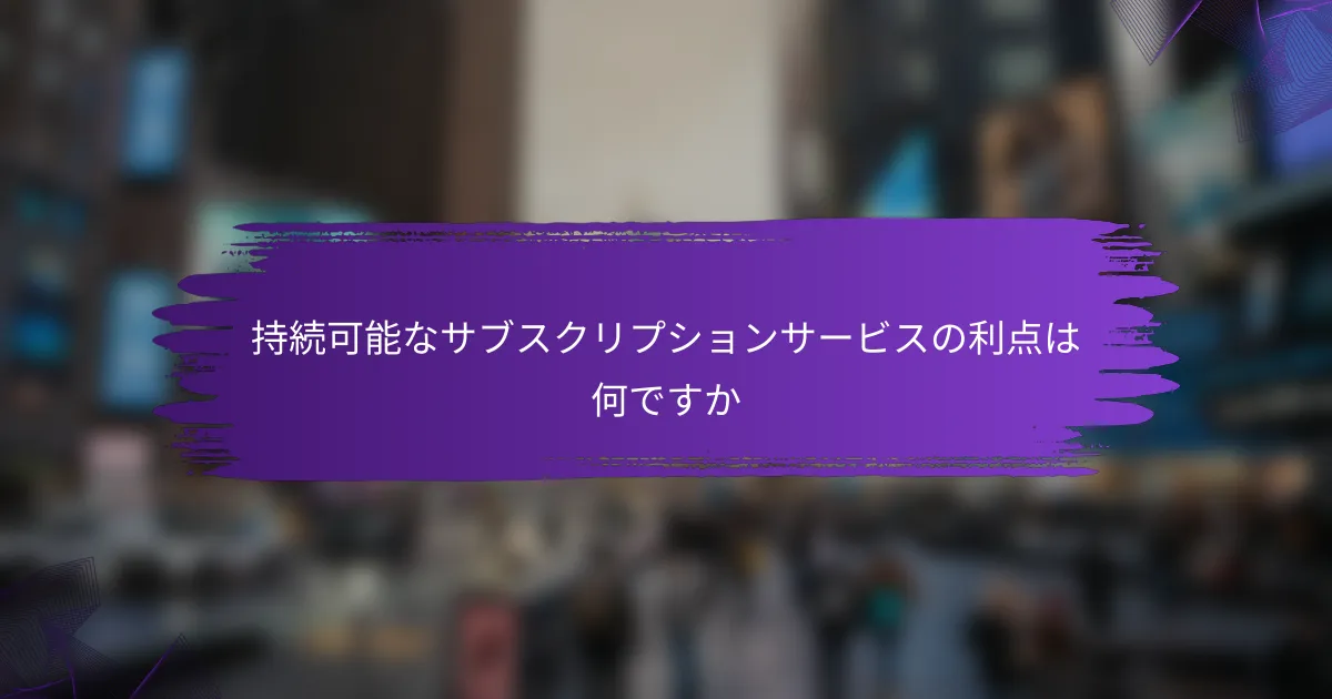 持続可能なサブスクリプションサービスの利点は何ですか