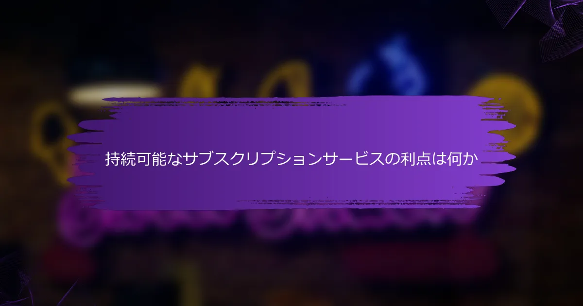 持続可能なサブスクリプションサービスの利点は何か