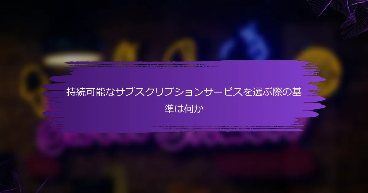 持続可能なサブスクリプションサービスを選ぶ際の基準は何か