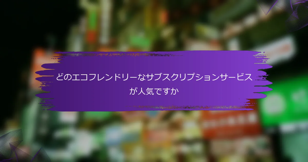 どのエコフレンドリーなサブスクリプションサービスが人気ですか
