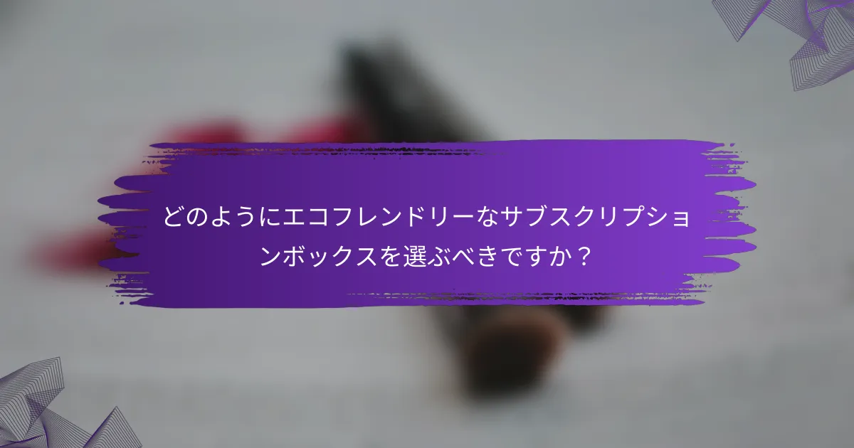 どのようにエコフレンドリーなサブスクリプションボックスを選ぶべきですか？