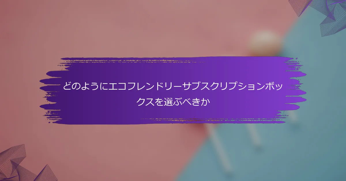どのようにエコフレンドリーサブスクリプションボックスを選ぶべきか