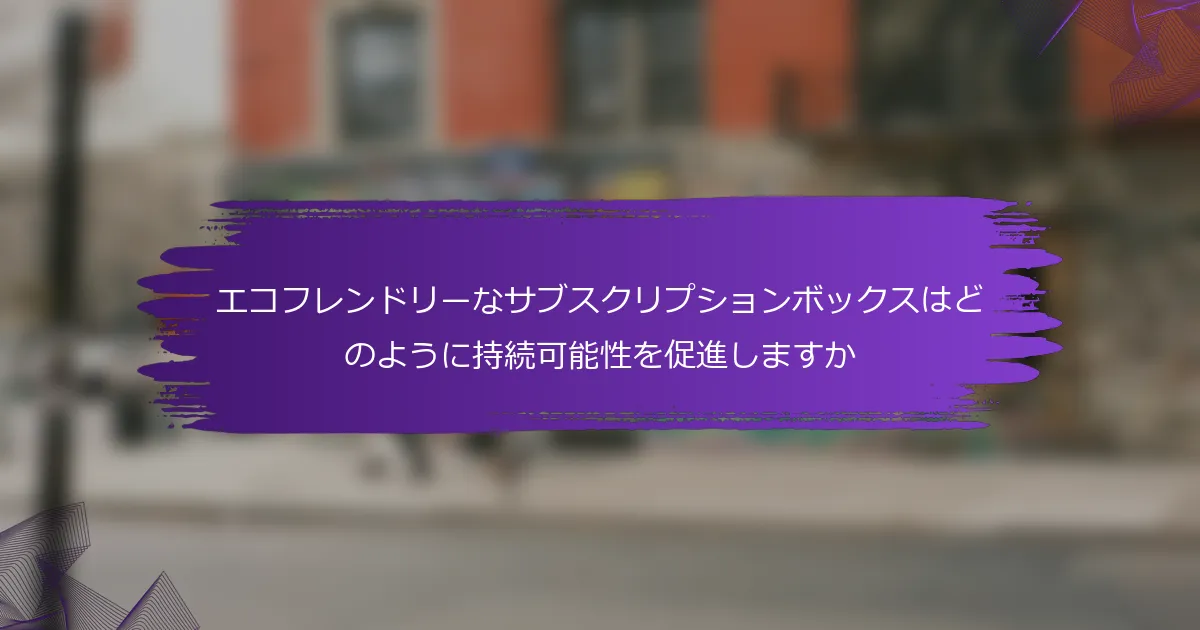 エコフレンドリーなサブスクリプションボックスはどのように持続可能性を促進しますか