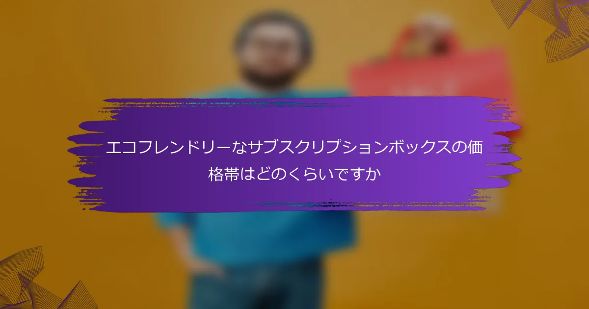 エコフレンドリーなサブスクリプションボックスの価格帯はどのくらいですか