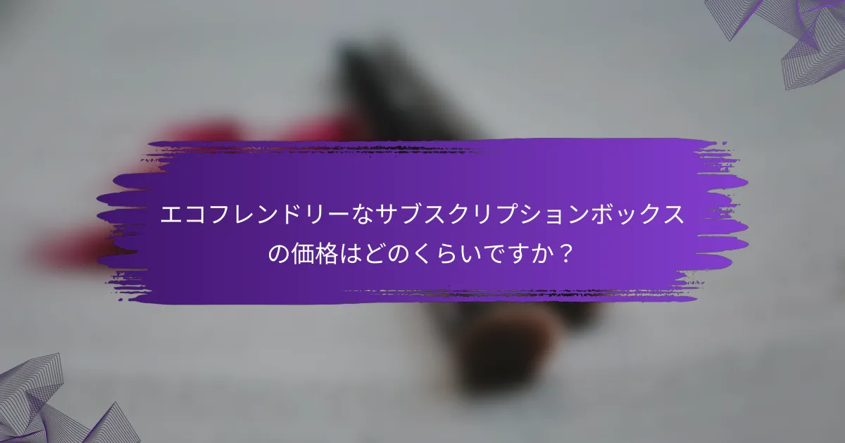 エコフレンドリーなサブスクリプションボックスの価格はどのくらいですか？