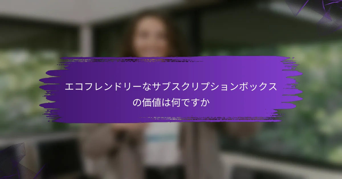 エコフレンドリーなサブスクリプションボックスの価値は何ですか