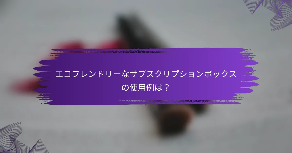エコフレンドリーなサブスクリプションボックスの使用例は？