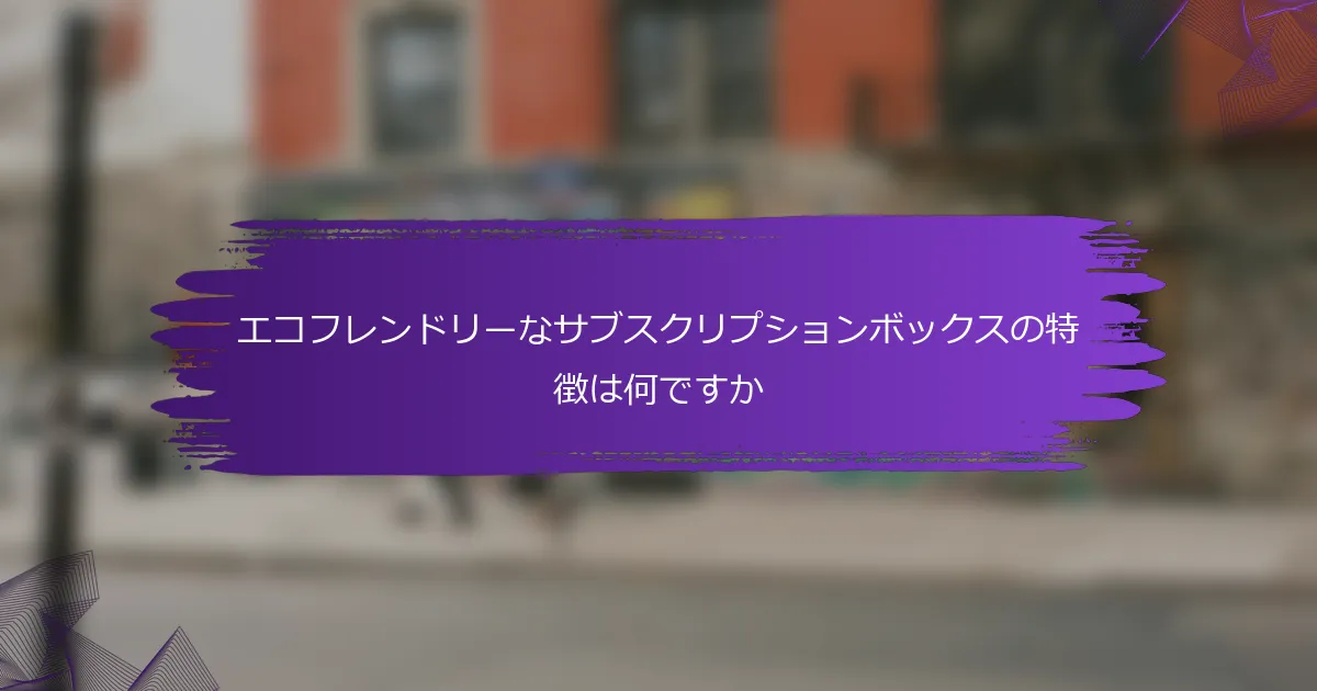 エコフレンドリーなサブスクリプションボックスの特徴は何ですか