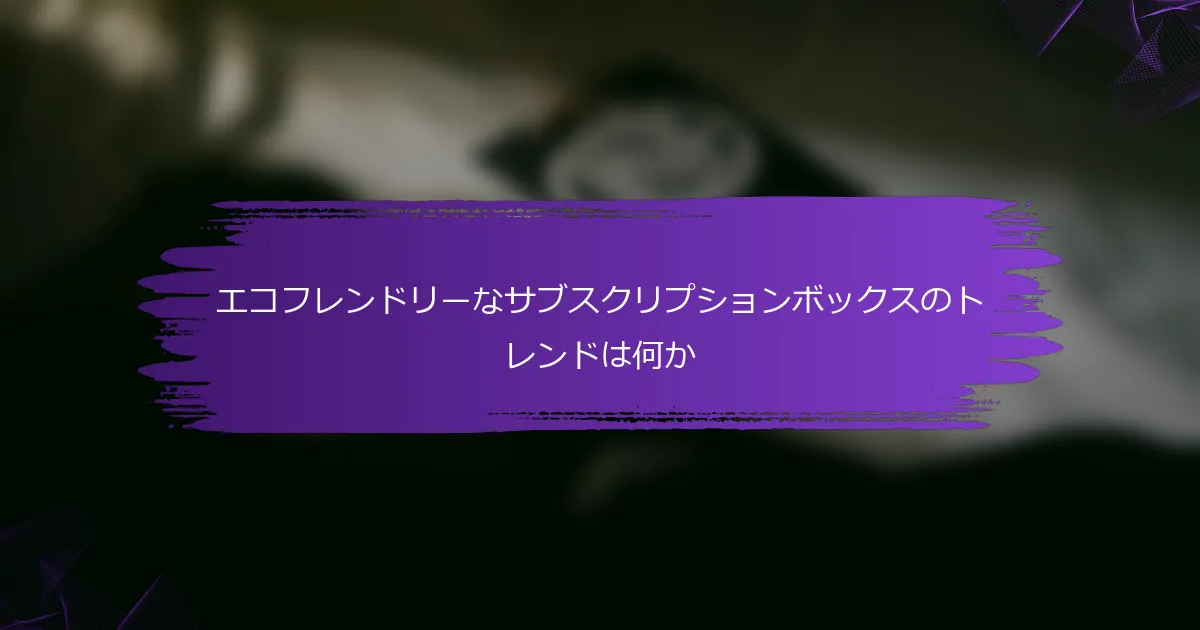 エコフレンドリーなサブスクリプションボックスのトレンドは何か