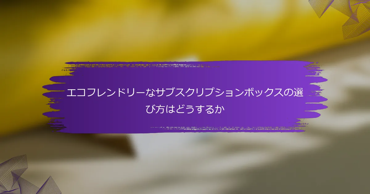 エコフレンドリーなサブスクリプションボックスの選び方はどうするか