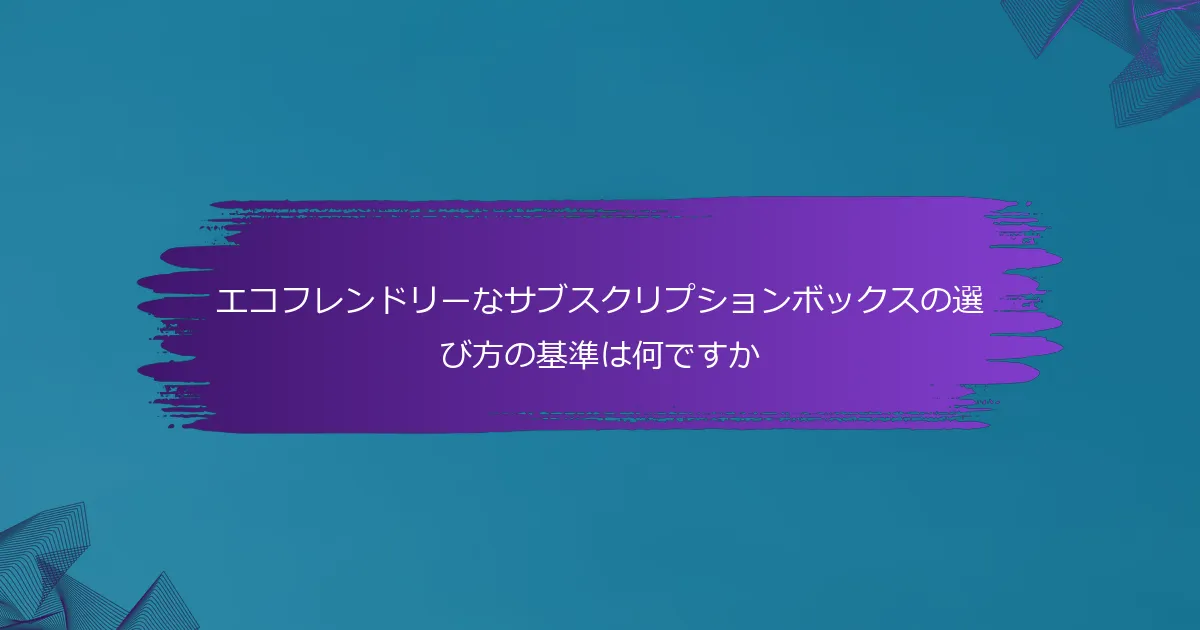 エコフレンドリーなサブスクリプションボックスの選び方の基準は何ですか