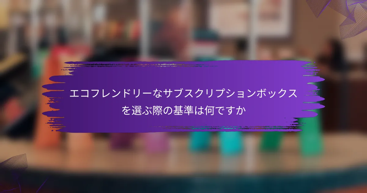 エコフレンドリーなサブスクリプションボックスを選ぶ際の基準は何ですか