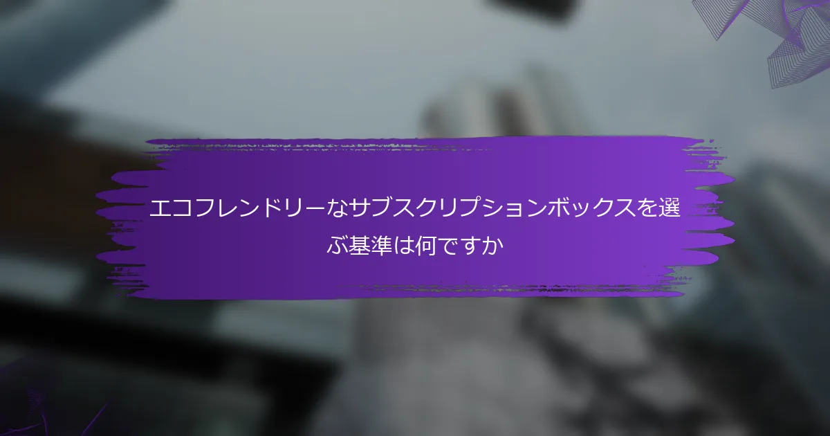 エコフレンドリーなサブスクリプションボックスを選ぶ基準は何ですか