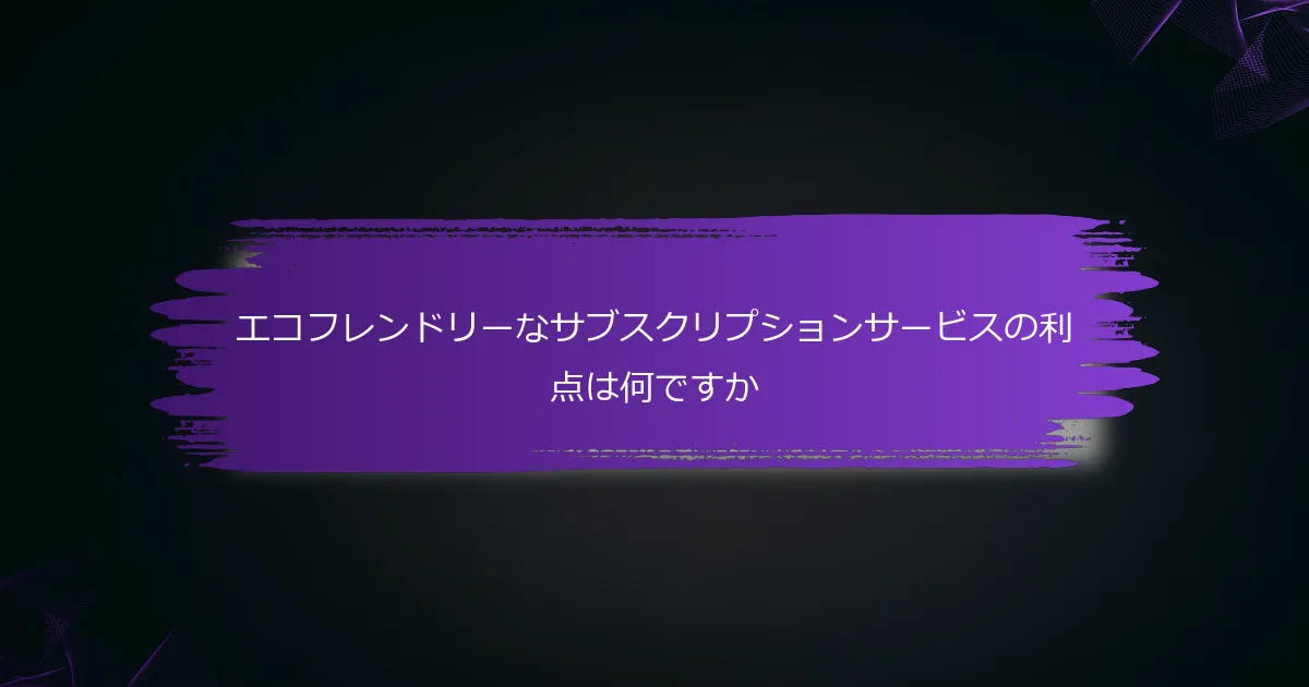 エコフレンドリーなサブスクリプションサービスの利点は何ですか