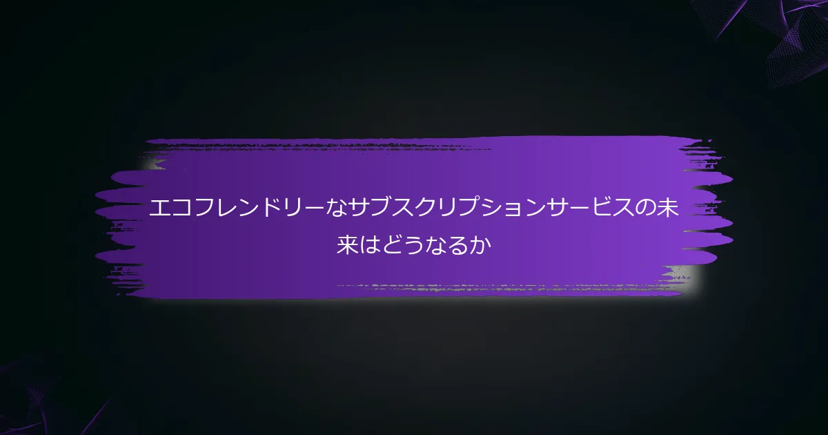 エコフレンドリーなサブスクリプションサービスの未来はどうなるか