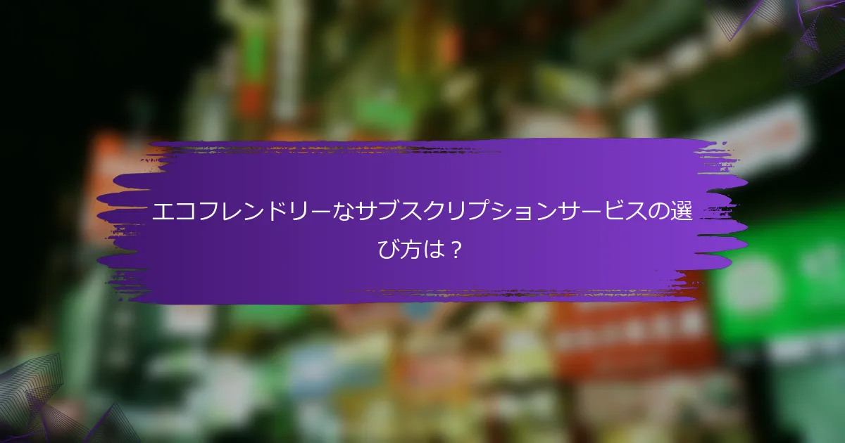 エコフレンドリーなサブスクリプションサービスの選び方は？