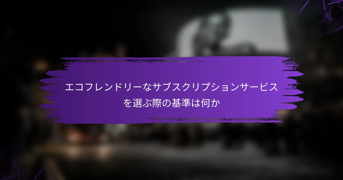 エコフレンドリーなサブスクリプションサービスを選ぶ際の基準は何か