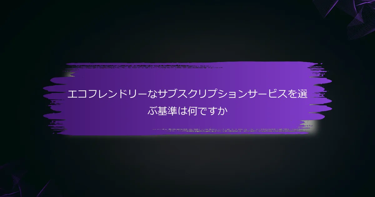 エコフレンドリーなサブスクリプションサービスを選ぶ基準は何ですか