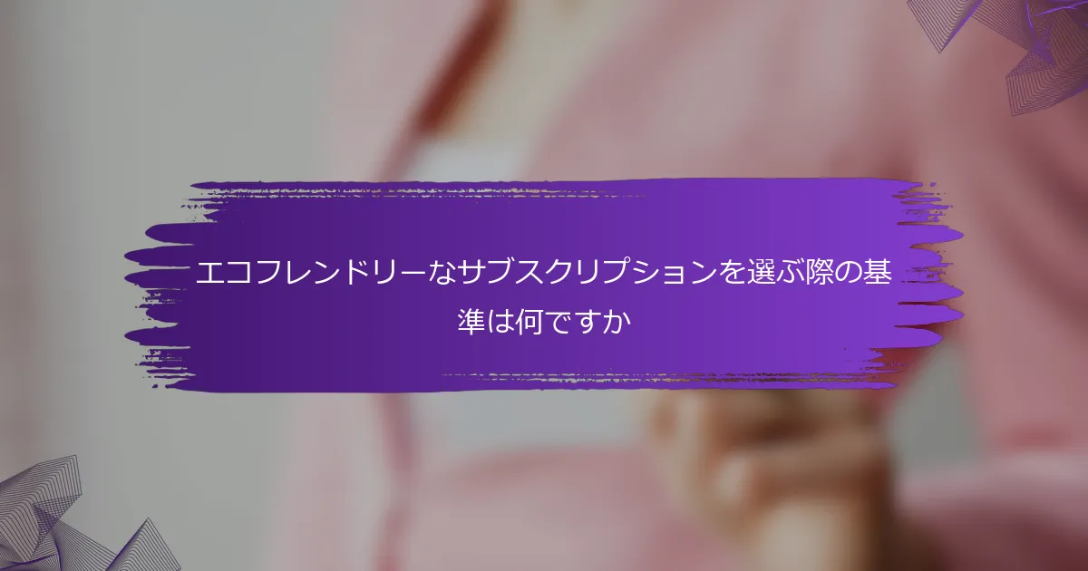 エコフレンドリーなサブスクリプションを選ぶ際の基準は何ですか