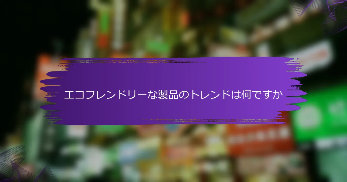 エコフレンドリーな製品のトレンドは何ですか