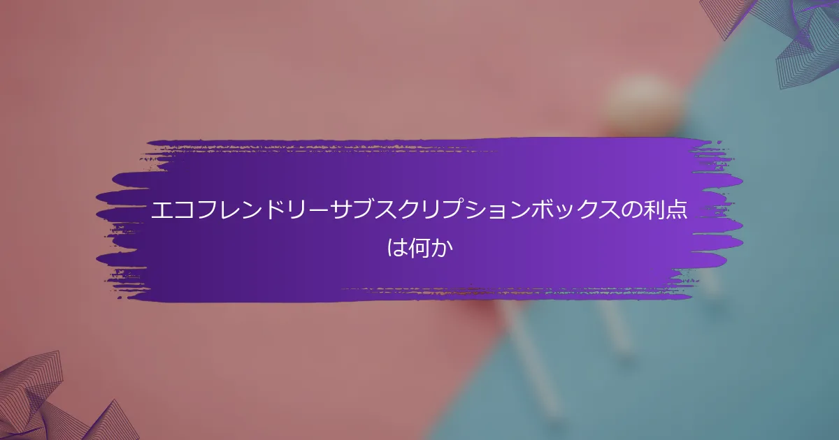 エコフレンドリーサブスクリプションボックスの利点は何か