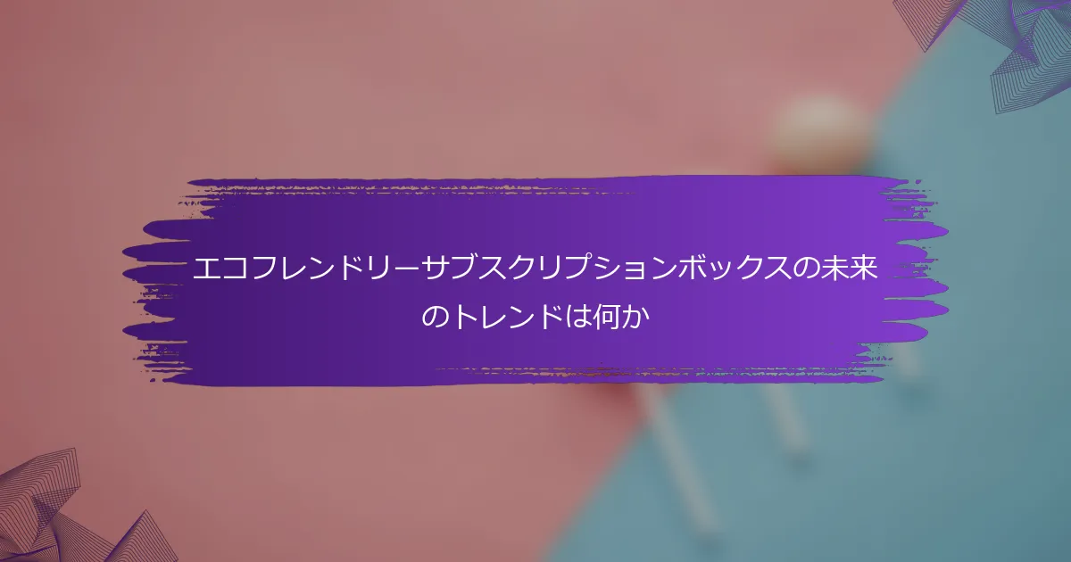 エコフレンドリーサブスクリプションボックスの未来のトレンドは何か