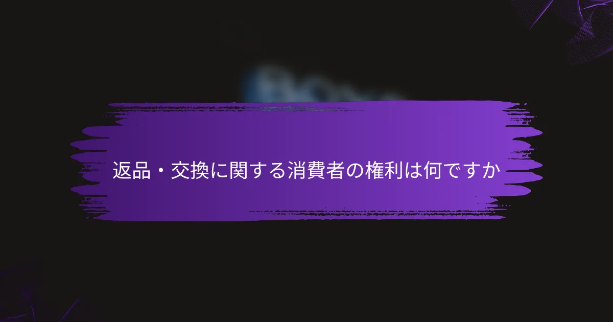 返品・交換に関する消費者の権利は何ですか