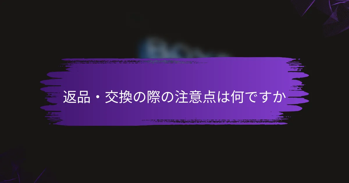 返品・交換の際の注意点は何ですか
