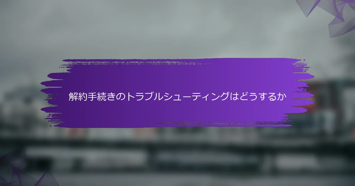 解約手続きのトラブルシューティングはどうするか