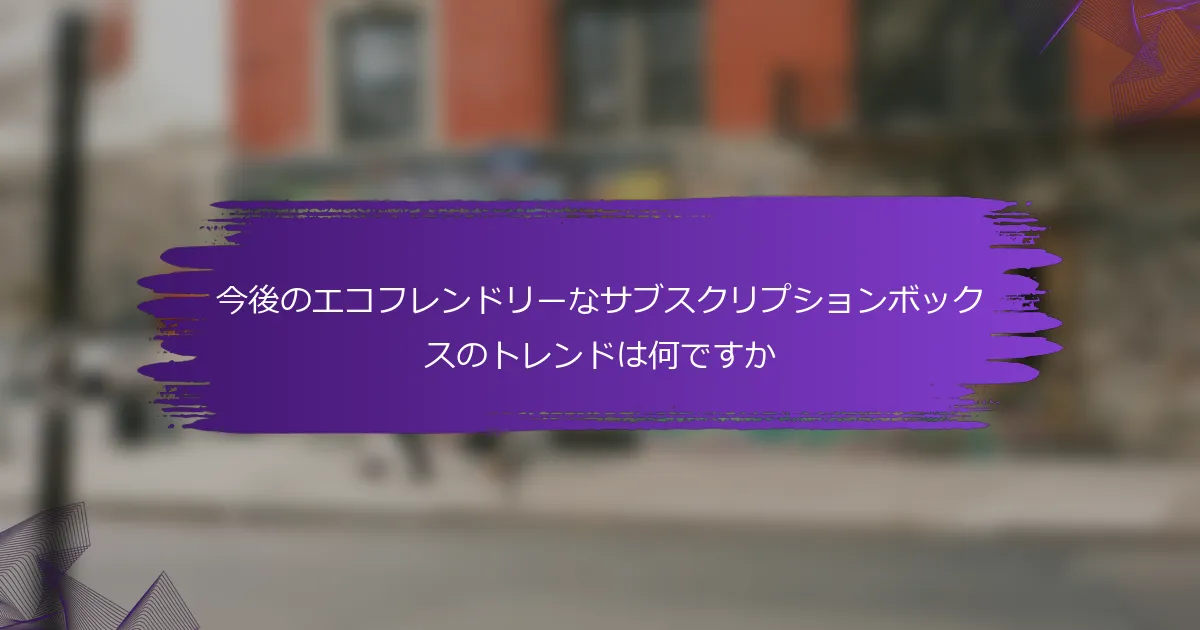 今後のエコフレンドリーなサブスクリプションボックスのトレンドは何ですか