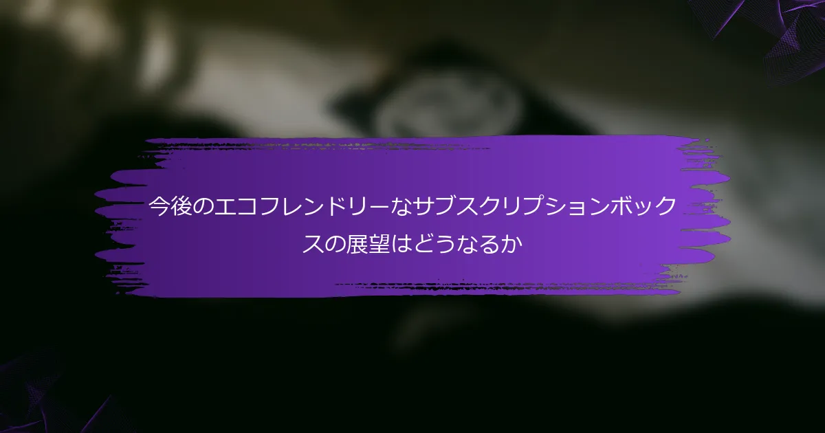 今後のエコフレンドリーなサブスクリプションボックスの展望はどうなるか