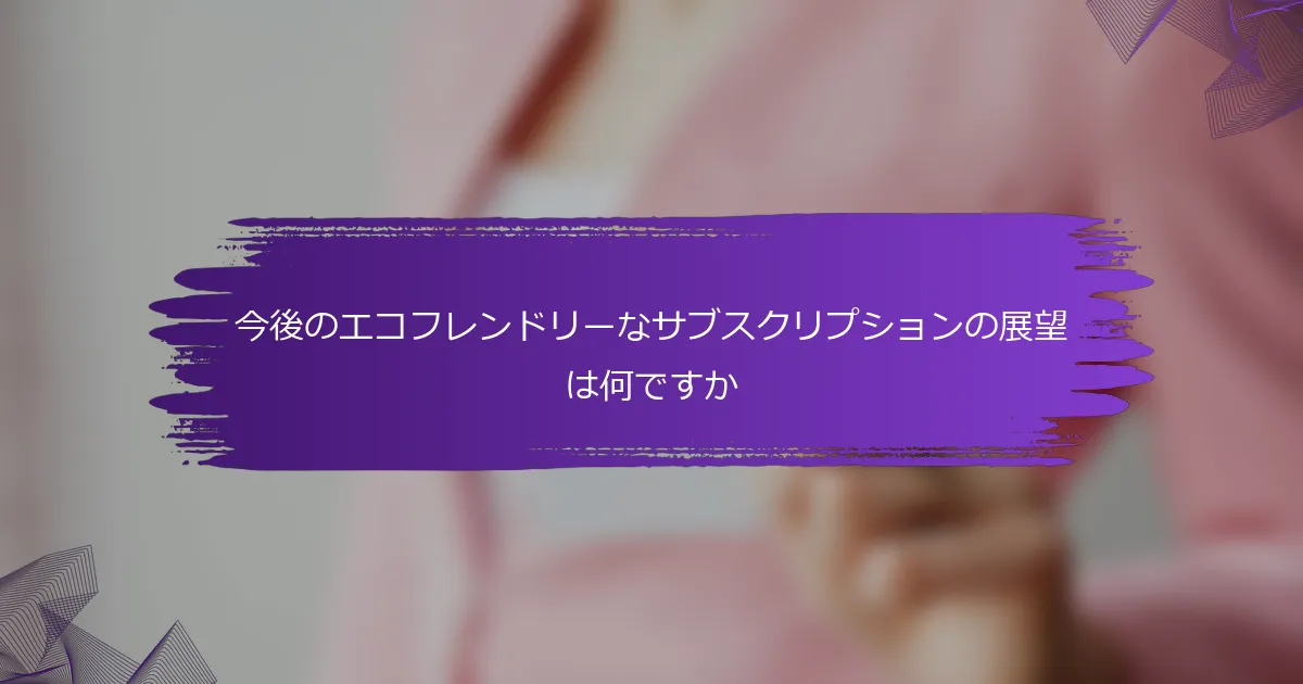 今後のエコフレンドリーなサブスクリプションの展望は何ですか