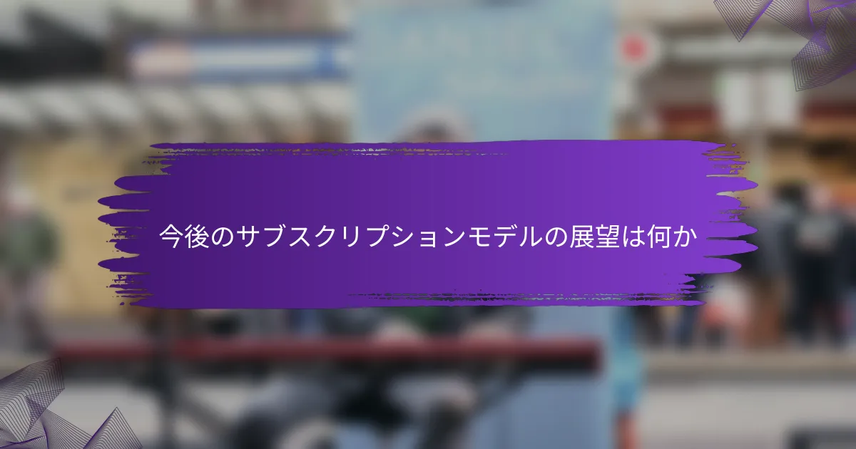今後のサブスクリプションモデルの展望は何か