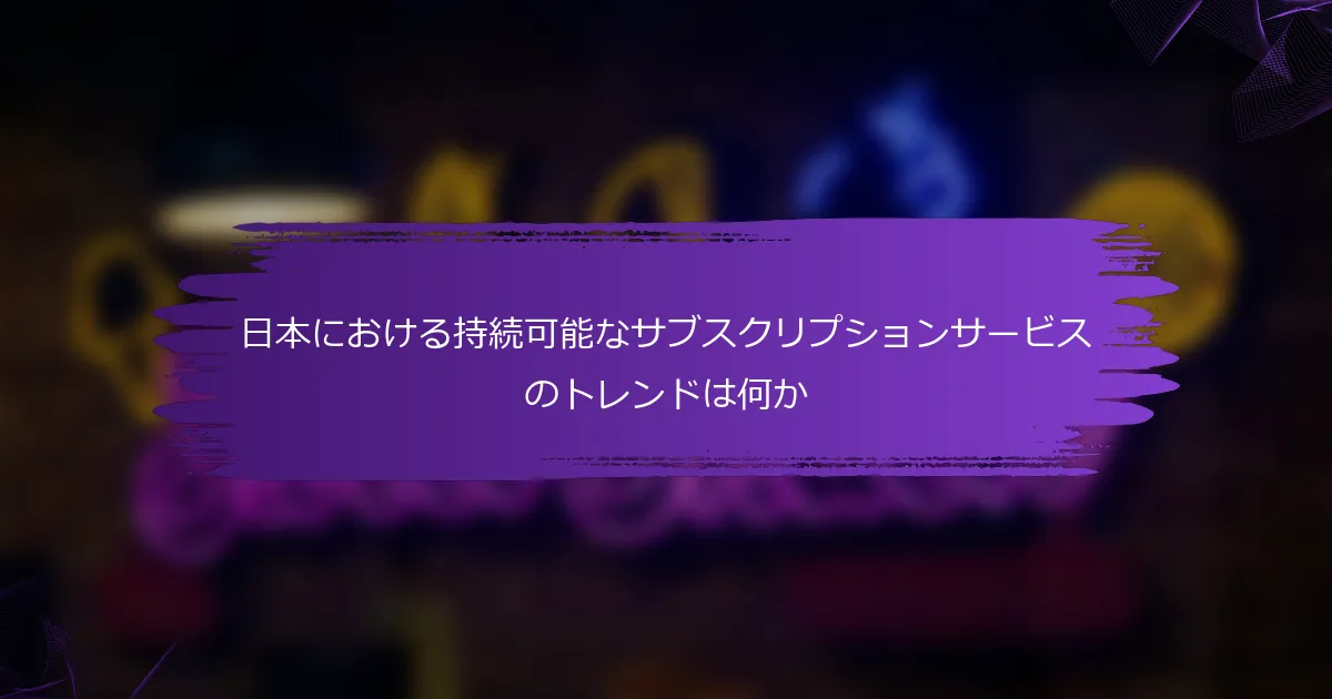 日本における持続可能なサブスクリプションサービスのトレンドは何か