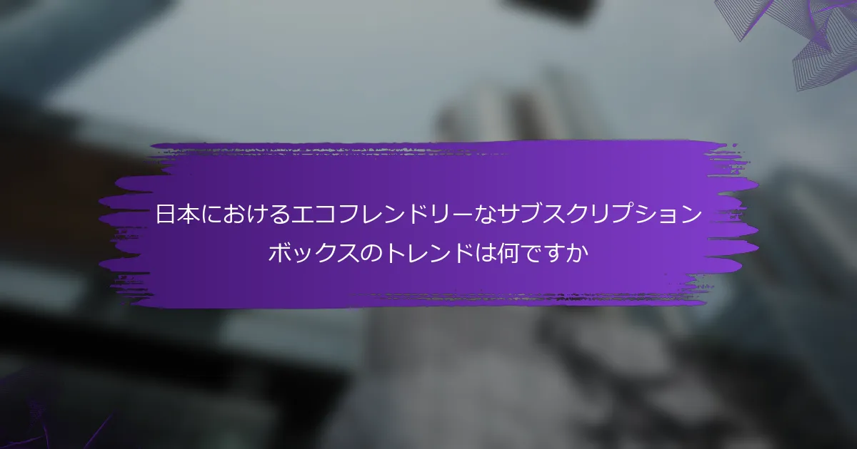 日本におけるエコフレンドリーなサブスクリプションボックスのトレンドは何ですか