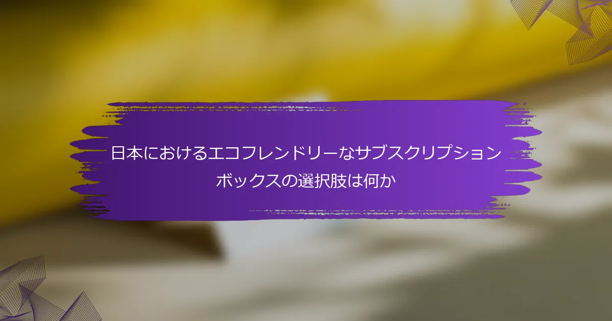 日本におけるエコフレンドリーなサブスクリプションボックスの選択肢は何か