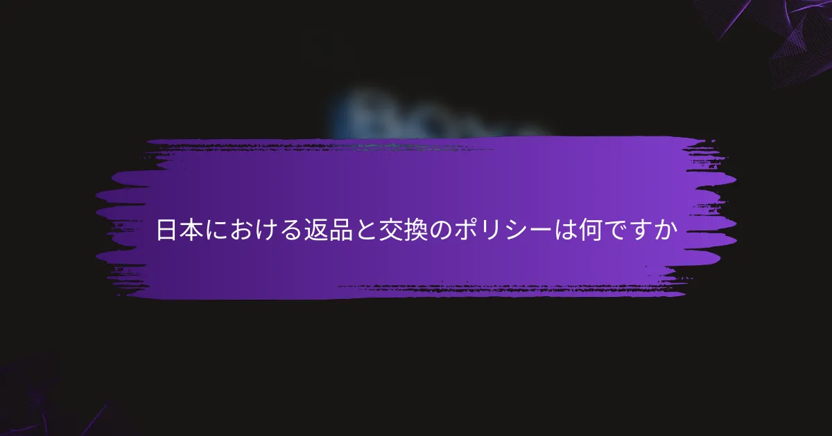 日本における返品と交換のポリシーは何ですか