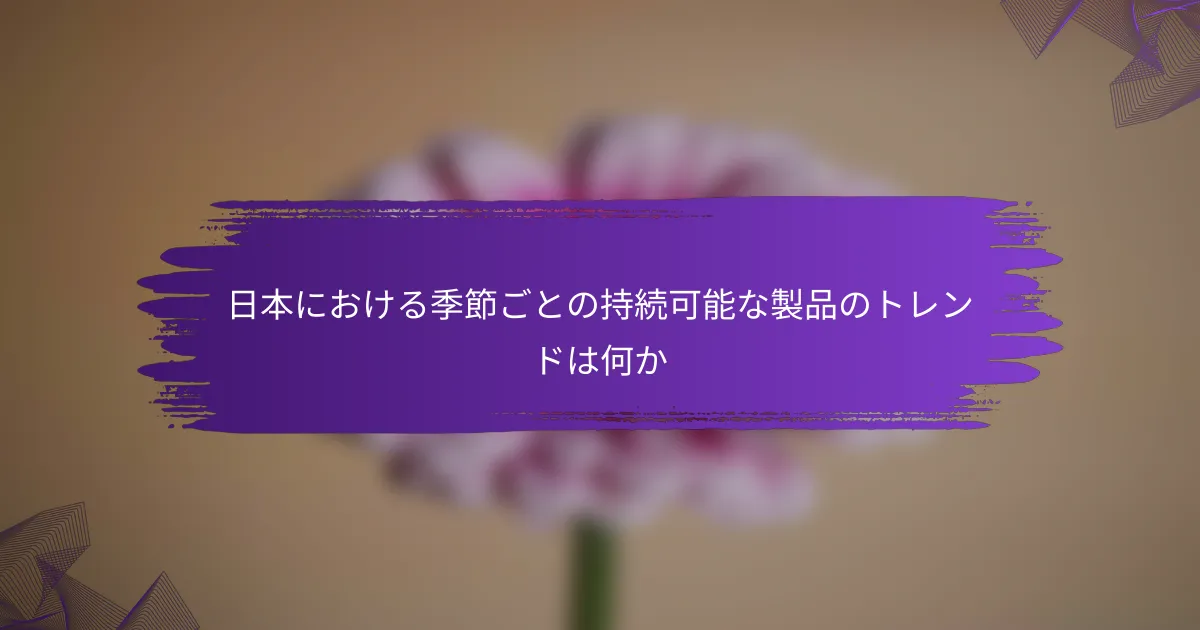 日本における季節ごとの持続可能な製品のトレンドは何か