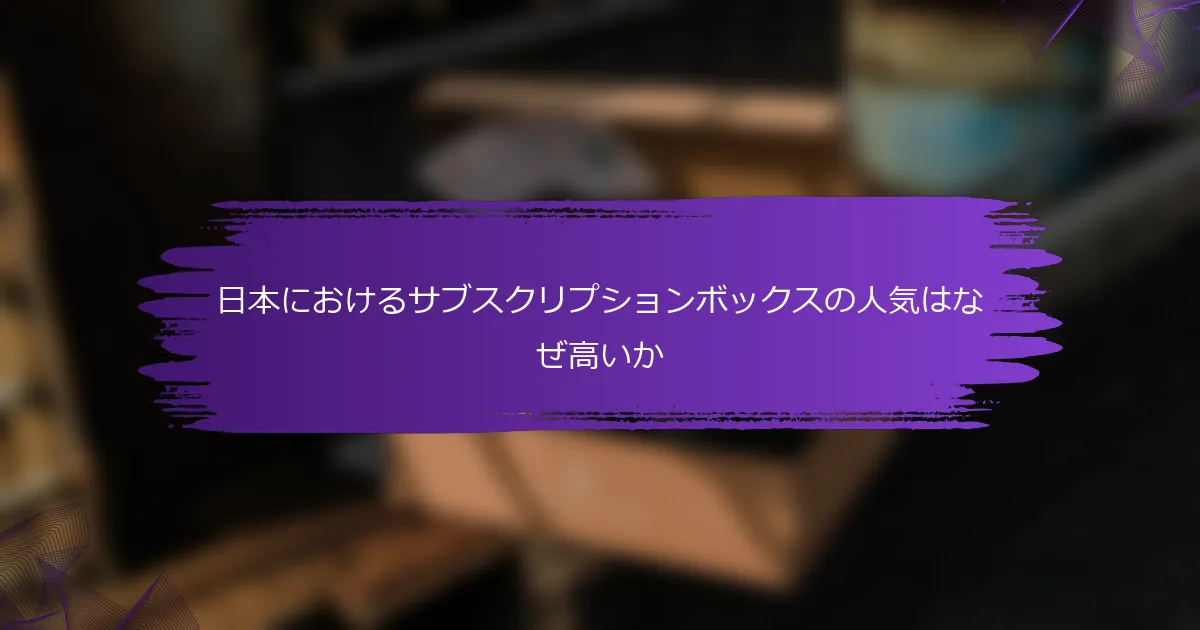 日本におけるサブスクリプションボックスの人気はなぜ高いか