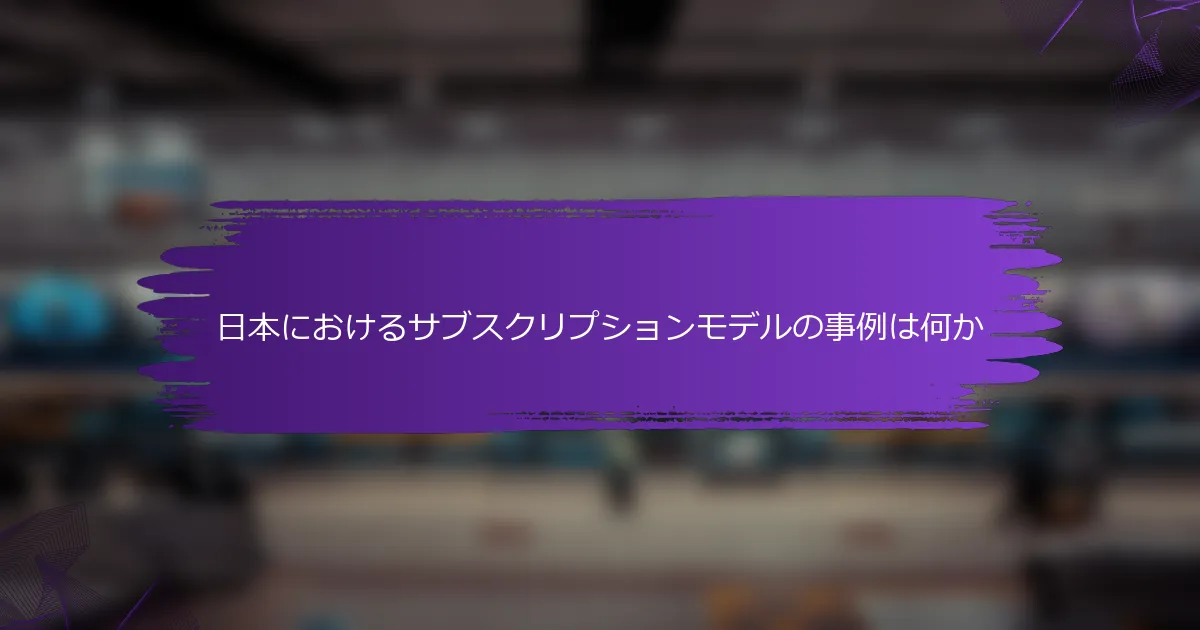 日本におけるサブスクリプションモデルの事例は何か