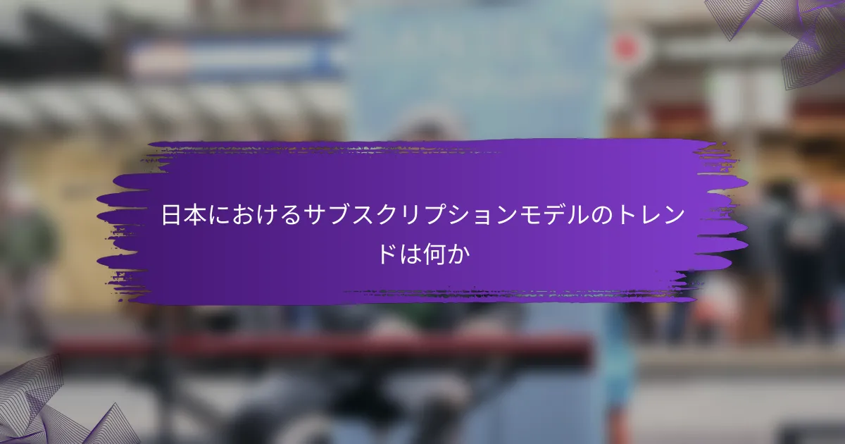 日本におけるサブスクリプションモデルのトレンドは何か