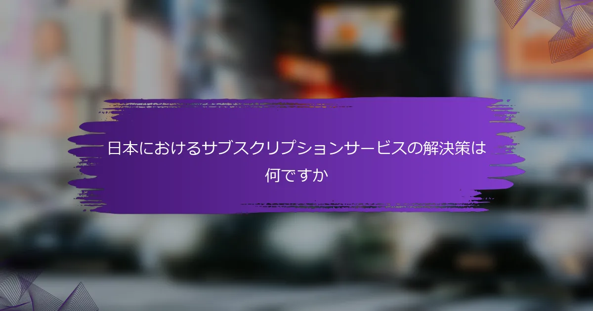 日本におけるサブスクリプションサービスの解決策は何ですか
