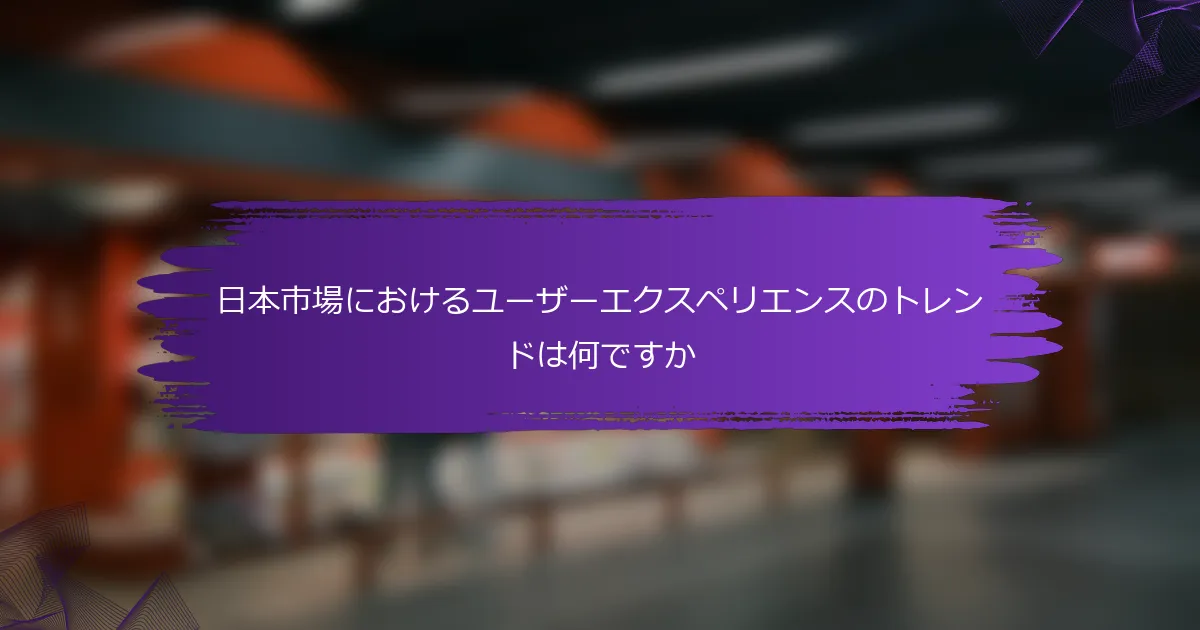 日本市場におけるユーザーエクスペリエンスのトレンドは何ですか