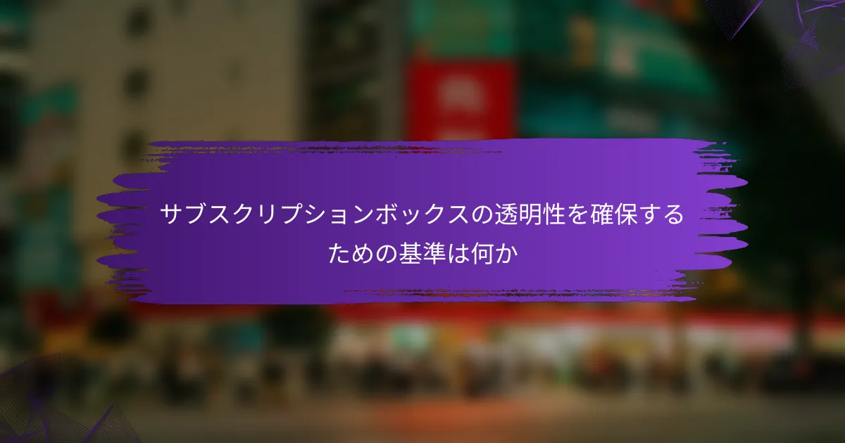サブスクリプションボックスの透明性を確保するための基準は何か