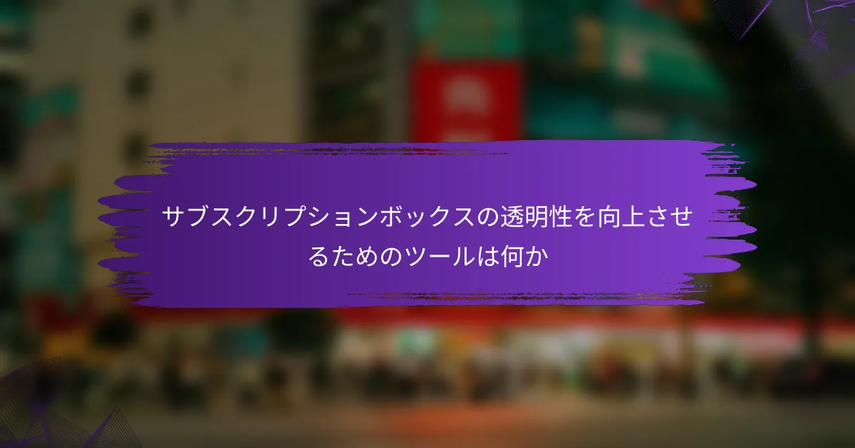サブスクリプションボックスの透明性を向上させるためのツールは何か