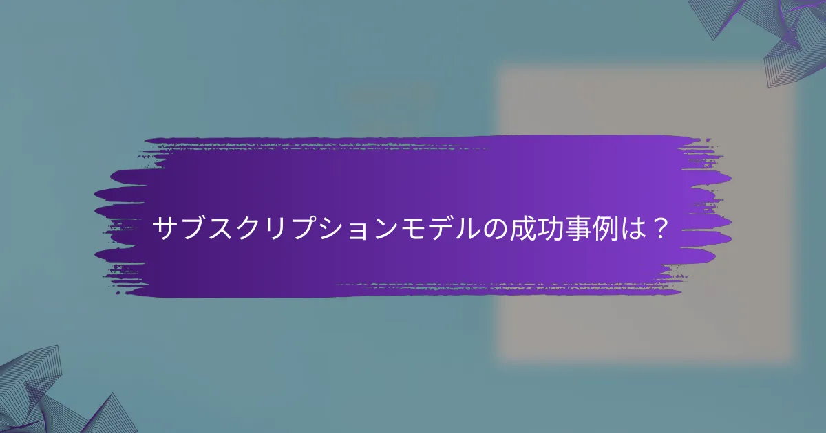 サブスクリプションモデルの成功事例は？