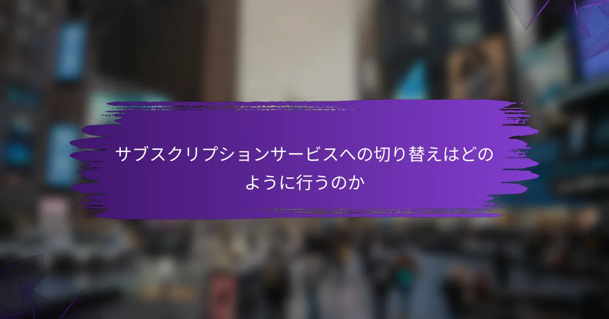 サブスクリプションサービスへの切り替えはどのように行うのか