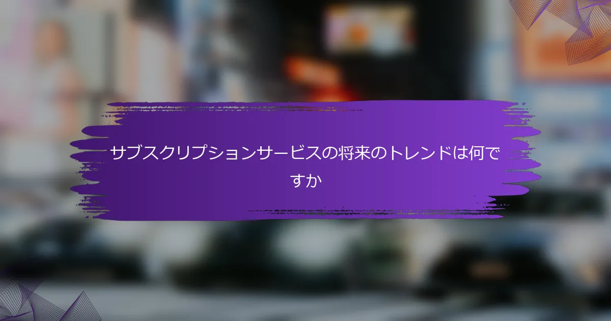 サブスクリプションサービスの将来のトレンドは何ですか