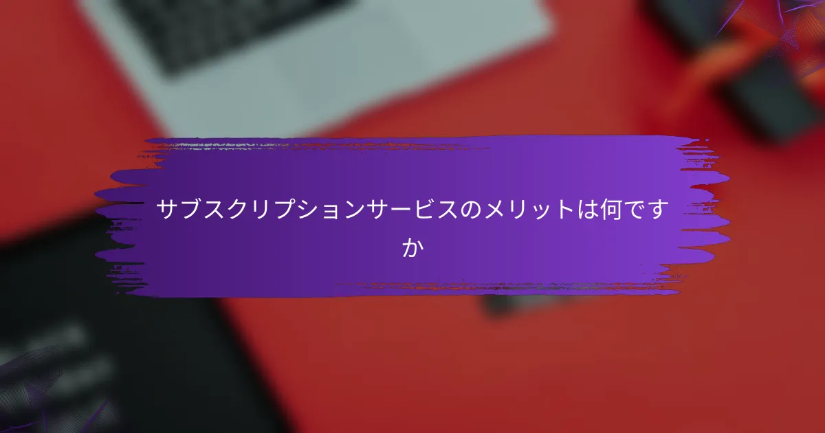 サブスクリプションサービスのメリットは何ですか