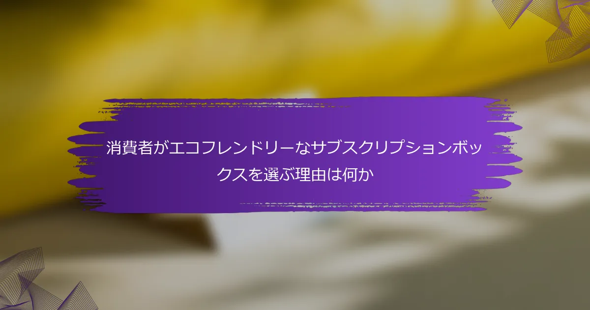消費者がエコフレンドリーなサブスクリプションボックスを選ぶ理由は何か